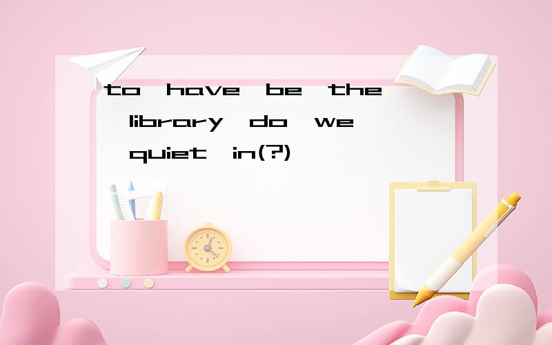 to,have,be,the,library,do,we,quiet,in(?)