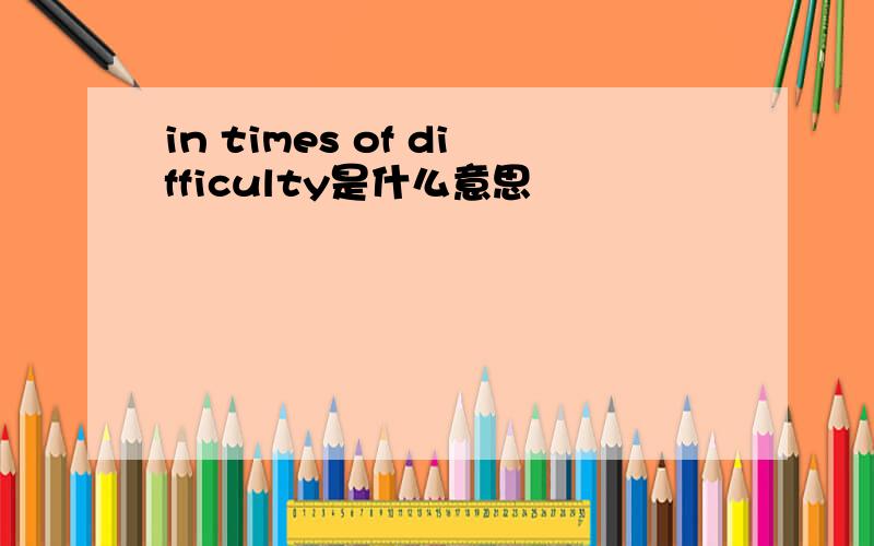 in times of difficulty是什么意思