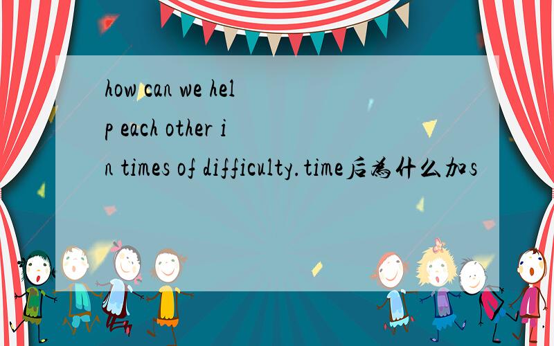 how can we help each other in times of difficulty.time后为什么加s