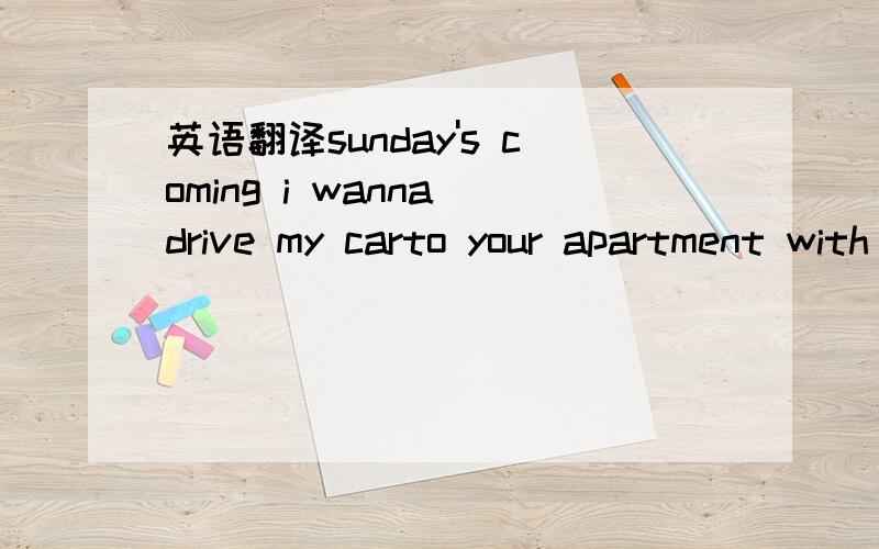 英语翻译sunday's coming i wanna drive my carto your apartment with present like a starforecaster said the weather may be rainy hardbut i know the sun will shine for usoh lazy seagull fly me from the darki dress my jeans and feed my monkey banana