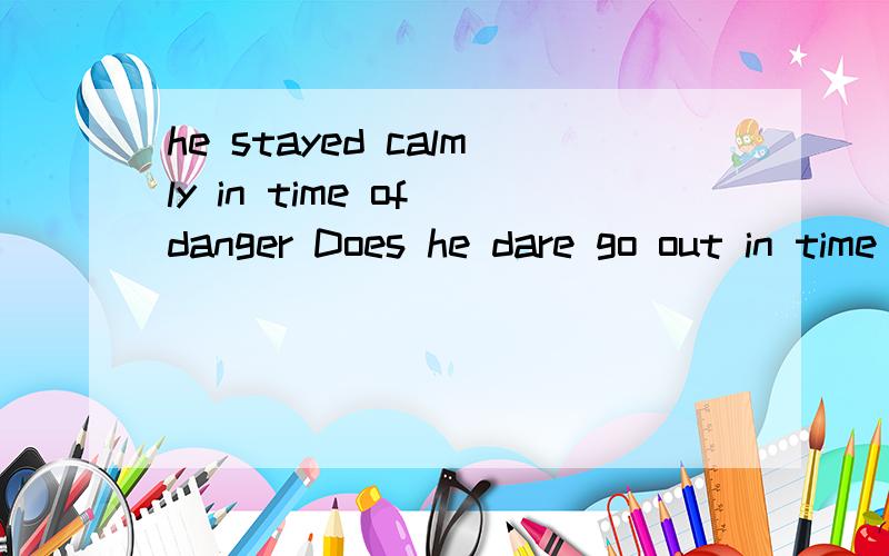 he stayed calmly in time of danger Does he dare go out in time of danger单次找错