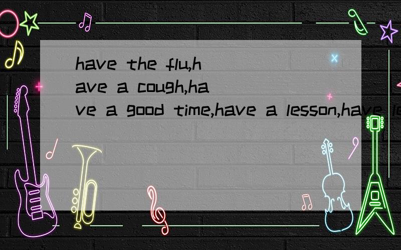 have the flu,have a cough,have a good time,have a lesson,have lessons,have fun,have a picnic中文是什么?