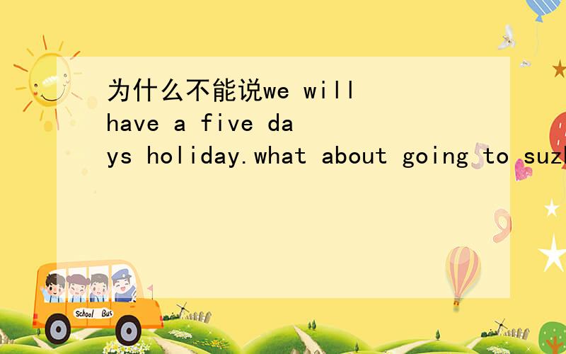 为什么不能说we will have a five days holiday.what about going to suzhou?