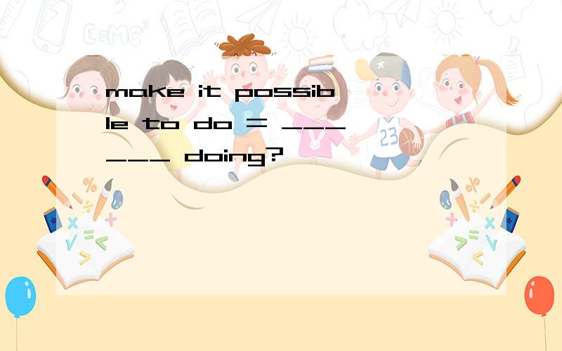 make it possible to do = ______ doing?