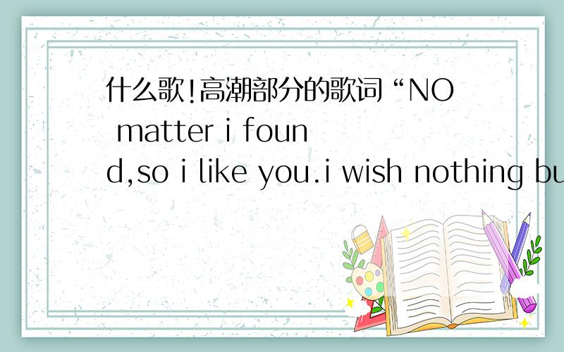 什么歌!高潮部分的歌词“NO matter i found,so i like you.i wish nothing but the best were you”是女人唱的,应该不是旧歌,最近hit fm 常播放的