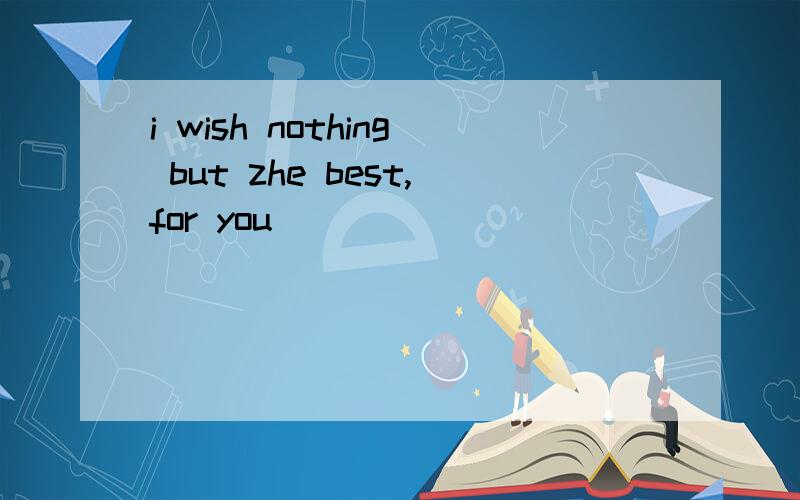 i wish nothing but zhe best,for you