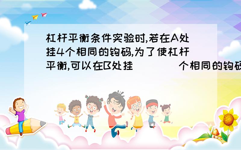 杠杆平衡条件实验时,若在A处挂4个相同的钩码,为了使杠杆平衡,可以在B处挂____个相同的钩码.实验提供10个钩码.