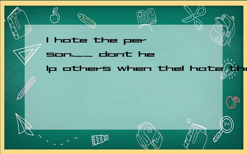 I hate the person.__ dont help others when theI hate the person.__ dont help others when they're introuble,不能用that