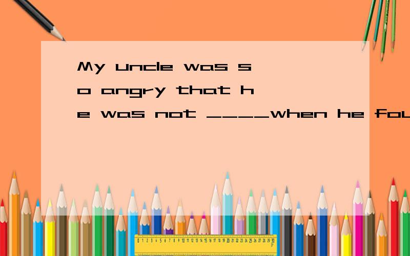 My uncle was so angry that he was not ____when he found I was beating his dog .A.him B.his C.himsMy uncle was so angry that he was not ____when he found I was beating his dog .A.him B.his C.himself D.he