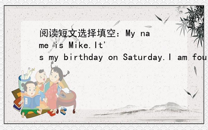 阅读短文选择填空：My name is Mike.It's my birthday on Saturday.I am foureen years old.I usually have a party on my birthday.This year,my party is on Sunday afternoon.I aways have a big birthay cake,sometimes with chocolate on the top of it.