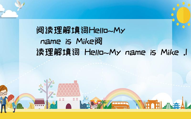 阅读理解填词Hello~My name is Mike阅读理解填词 Hello~My name is Mike .I am from the USA .My f 76   name is Smith .Now I am in China with my p 77  .I like Chinese f78  very much .I have b 79  at home .I have no t80  to go home for lunch .So