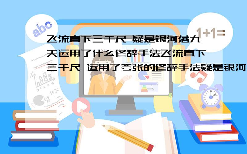 飞流直下三千尺 疑是银河落九天运用了什么修辞手法飞流直下三千尺 运用了夸张的修辞手法疑是银河落九天 运用了比喻的修辞手法