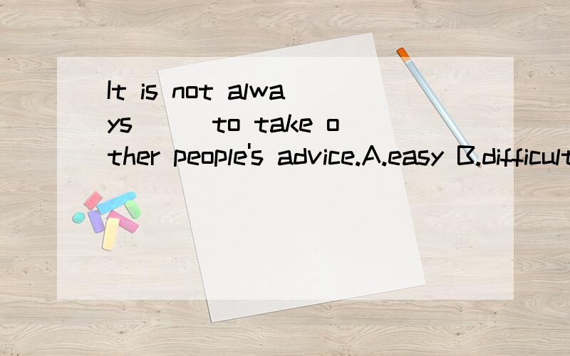 It is not always___to take other people's advice.A.easy B.difficult C.polite D.important