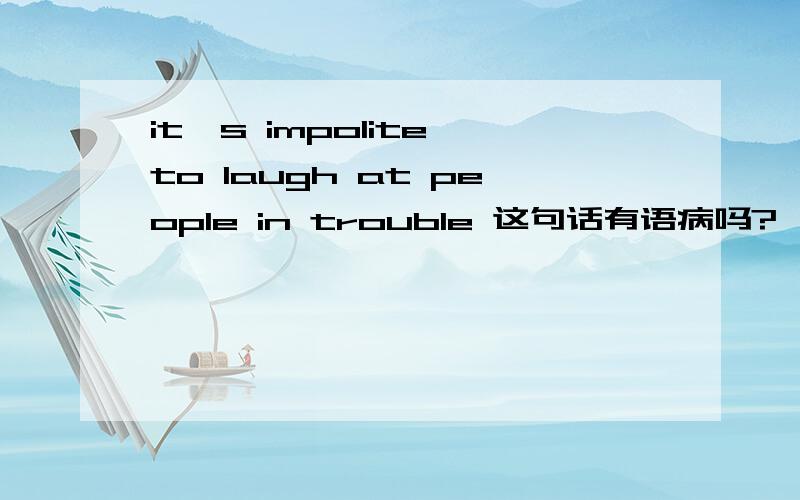 it's impolite to laugh at people in trouble 这句话有语病吗?