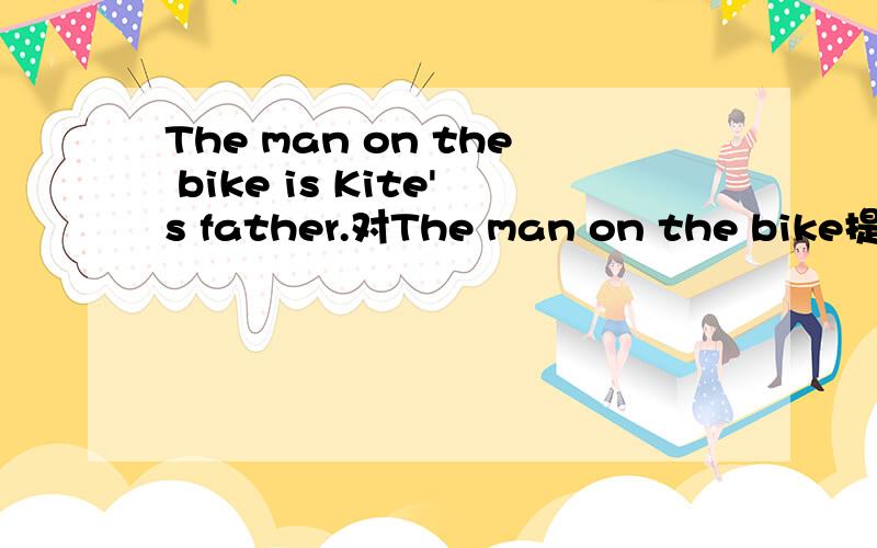 The man on the bike is Kite's father.对The man on the bike提问前面有两个单词,后面是is Kite's father?是什么呀?