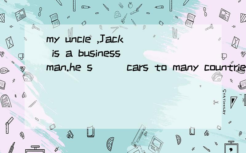 my uncle ,Jack is a businessman.he s___cars to many countries