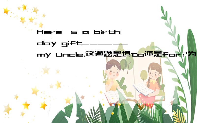 Here's a birthday gift______my uncle.这道题是填to还是for?为什么?还是from?