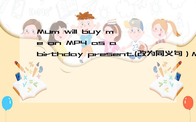 Mum will buy me an MP4 as a birthday present.(改为同义句）Mum will ------- ------- ------- -------- -------- as a birthday present .