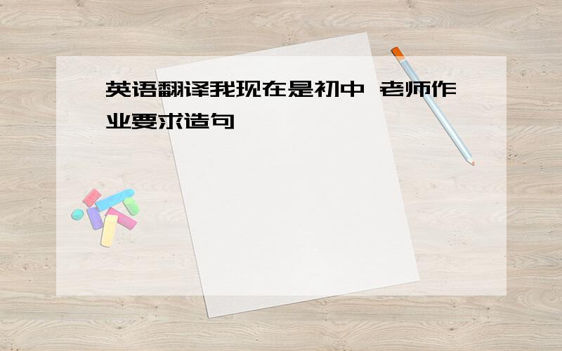 英语翻译我现在是初中 老师作业要求造句