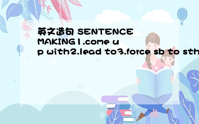 英文造句 SENTENCE MAKING1.come up with2.lead to3.force sb to sth4.be at risk 5.spend sth on sth6.from time to time7.in general8.accuess sb of sth9.according to10.no sign of sth11.in charge 12.at the thought of13.in the course of14.on sb's way除