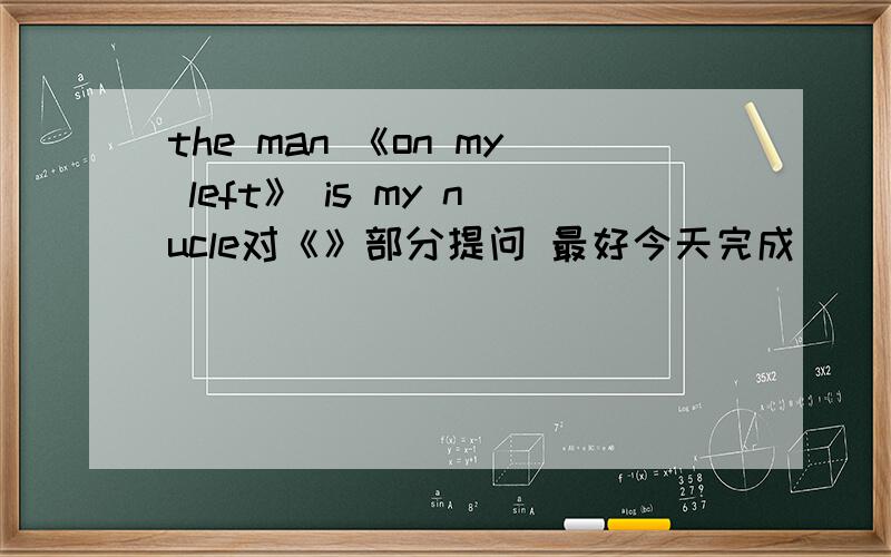 the man 《on my left》 is my nucle对《》部分提问 最好今天完成