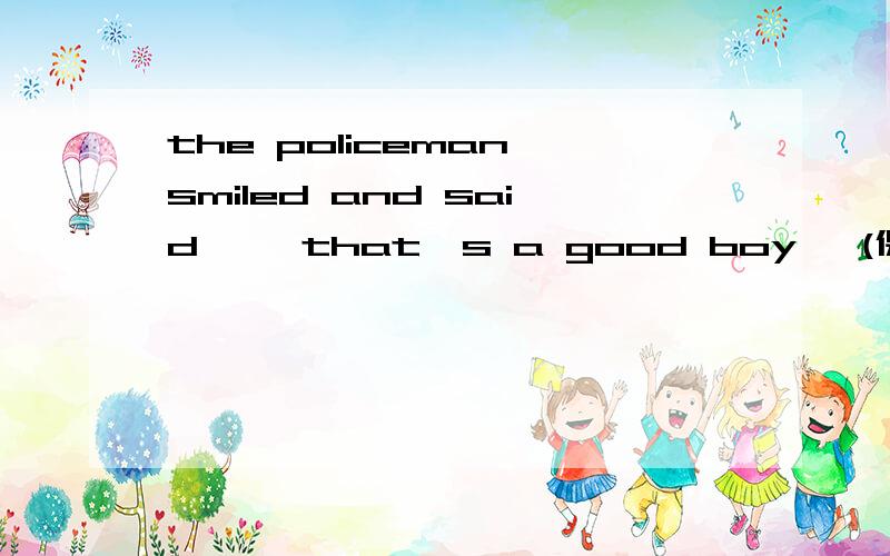 the policeman smiled and said ,'that's a good boy' (保持原句意思)the policeman(  )(  )(  )(  ),
