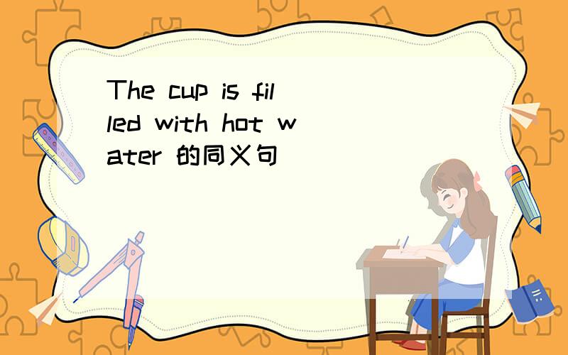 The cup is filled with hot water 的同义句