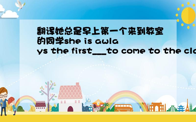 翻译她总是早上第一个来到教室的同学she is awlays the first___to come to the classromm inthe morning.