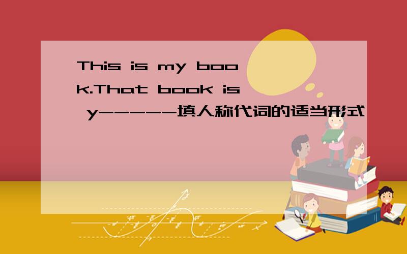 This is my book.That book is y-----填人称代词的适当形式