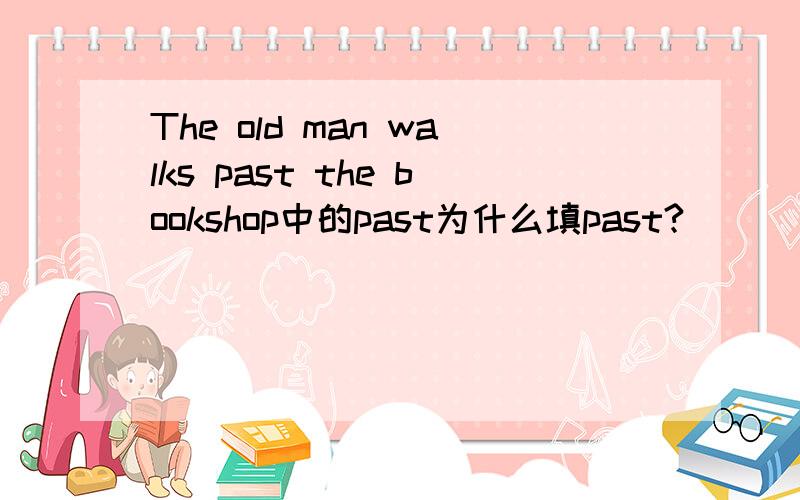 The old man walks past the bookshop中的past为什么填past?