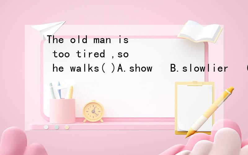 The old man is too tired ,so he walks( )A.show   B.slowlier   C.moreslowly  D.more slow