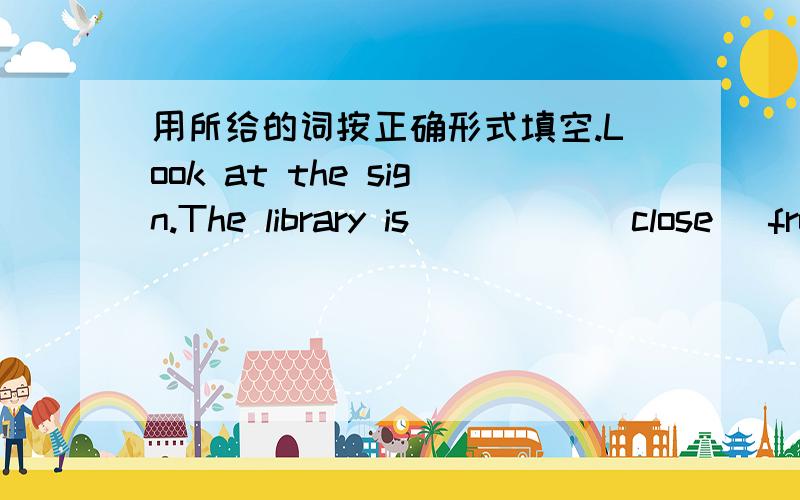 用所给的词按正确形式填空.Look at the sign.The library is_____(close) from 1:00p.m.to 2:00p.m.