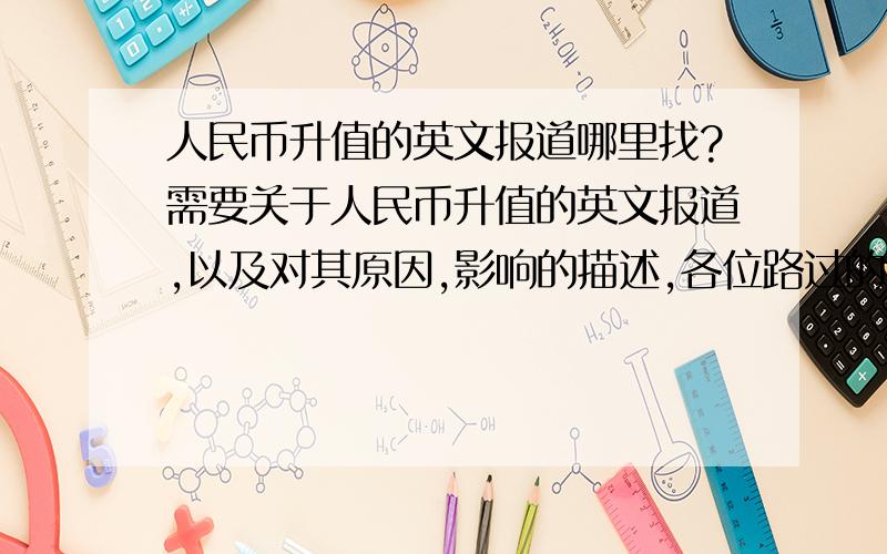 人民币升值的英文报道哪里找?需要关于人民币升值的英文报道,以及对其原因,影响的描述,各位路过的朋友如果有知情的,麻烦提供一下链接,