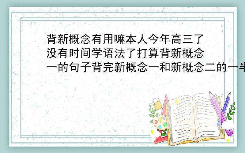 背新概念有用嘛本人今年高三了没有时间学语法了打算背新概念一的句子背完新概念一和新概念二的一半高考能考上70分或者60多分吗?本人要求不高只要不要拉太多分就行了~本人不懂语法、