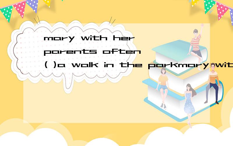 mary with her parents often ( )a walk in the parkmary with her parents often ( )a walk in the park after supper.a,hasb,have c,is having d,having