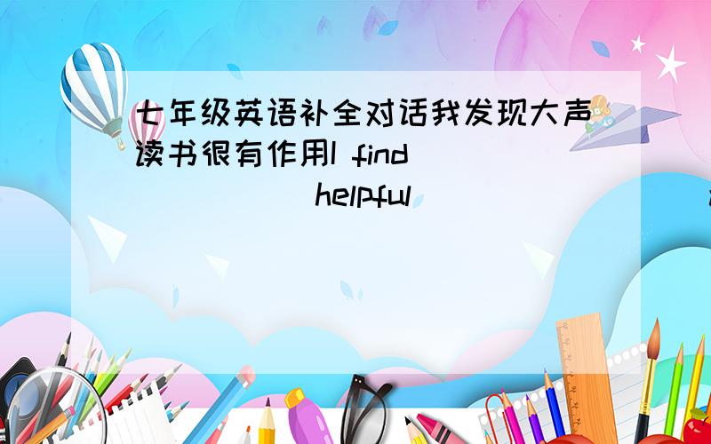 七年级英语补全对话我发现大声读书很有作用I find ______ helpful ________ aloud.为何不试一试?______ ________ have a try 太阳散发出光和热给地球The Sun ______ _______ light and heat to the earth.你们俩都受欢迎Yo