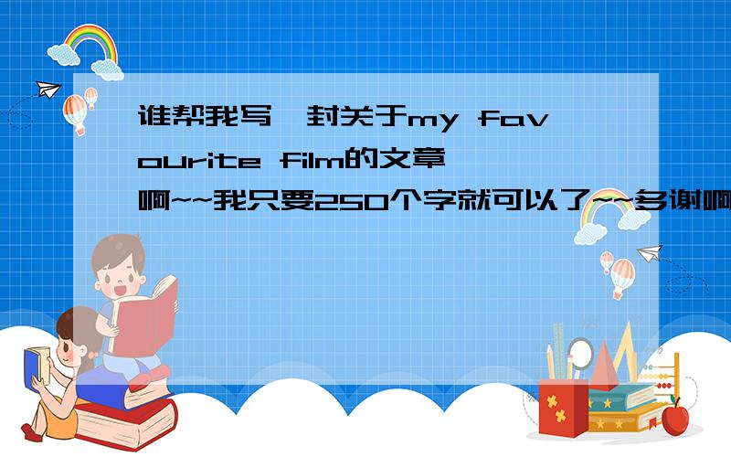 谁帮我写一封关于my favourite film的文章啊~~我只要250个字就可以了~~多谢啊~~!