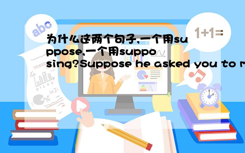 为什么这两个句子,一个用suppose,一个用supposing?Suppose he asked you to marry him,what would you say?Suppoing your parents had refused,how would you have felf?第二个句子打错了，是Supposing your parents had refused，how would y