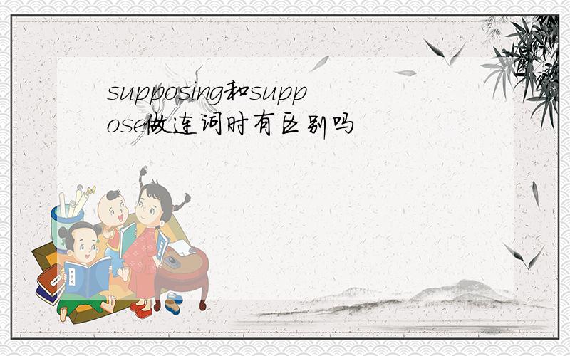 supposing和suppose做连词时有区别吗