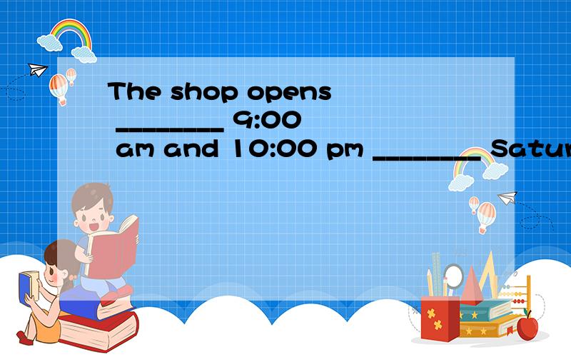 The shop opens ________ 9:00 am and 10:00 pm ________ Saturday and Sunday.A.from … to B.between … on C.at … in