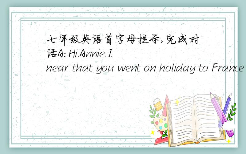 七年级英语首字母提示,完成对话A:Hi.Annie.I hear that you went on holiday to France last month.B:Yes,I went there with my mother by plane,It was really a p____ holiday for us.A:Did you go s____ or go skiing?B:I did both,but I p______ to g