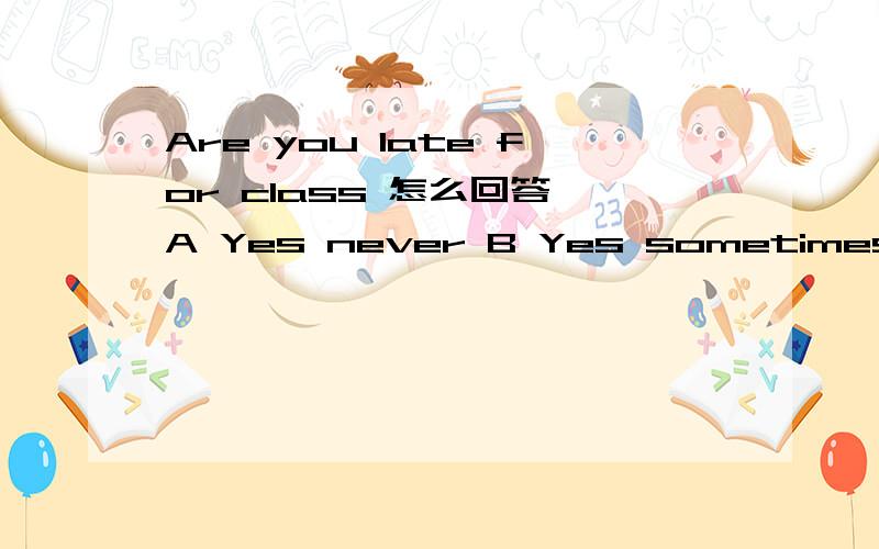 Are you late for class 怎么回答 A Yes never B Yes sometimes C No ever D No usually