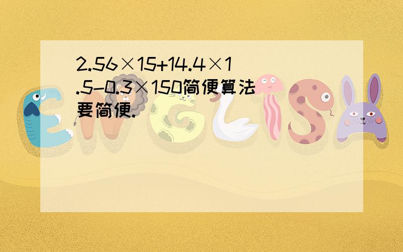 2.56×15+14.4×1.5-0.3×150简便算法要简便.