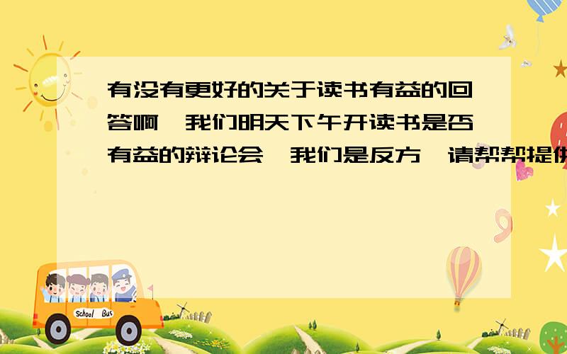 有没有更好的关于读书有益的回答啊,我们明天下午开读书是否有益的辩论会,我们是反方,请帮帮提供点资