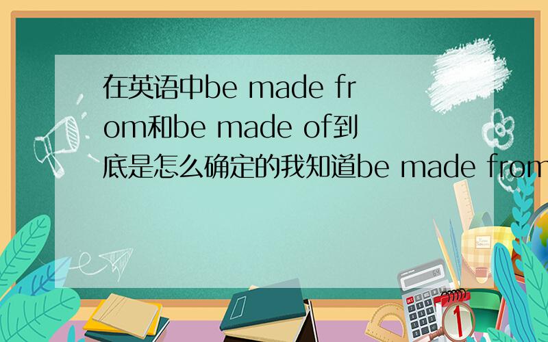 在英语中be made from和be made of到底是怎么确定的我知道be made from是指看不出原材料的,be made of是指看得出原材料的.可关键是.在英语交际中,我要是想知道一个东西是什么做的,就表示我不知道它