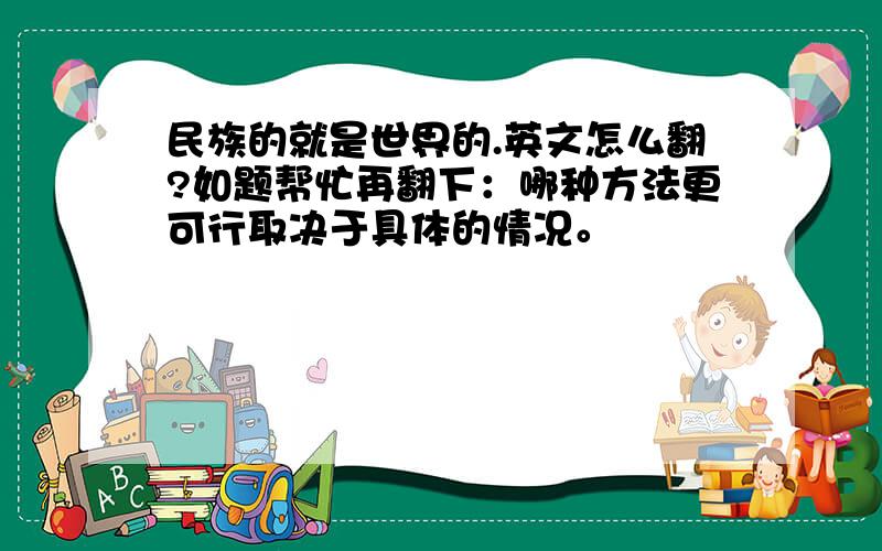 民族的就是世界的.英文怎么翻?如题帮忙再翻下：哪种方法更可行取决于具体的情况。