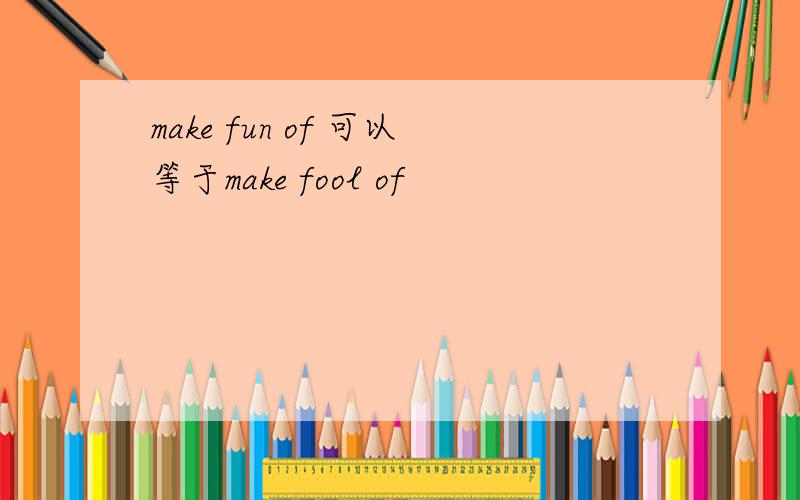 make fun of 可以等于make fool of