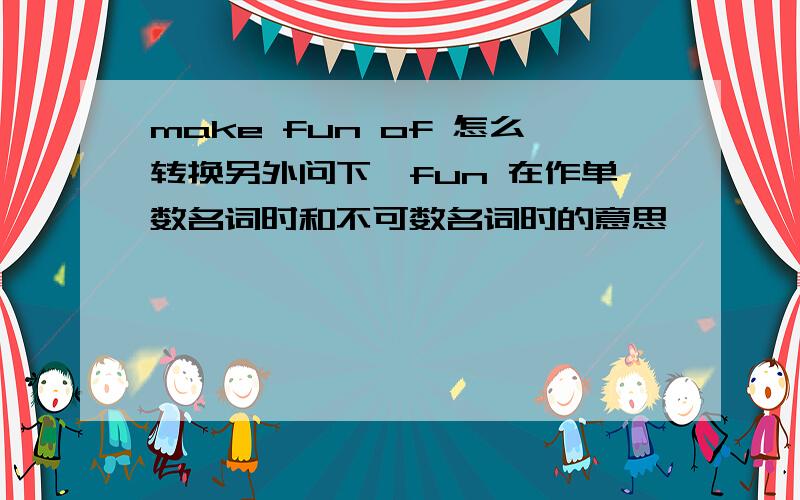 make fun of 怎么转换另外问下,fun 在作单数名词时和不可数名词时的意思