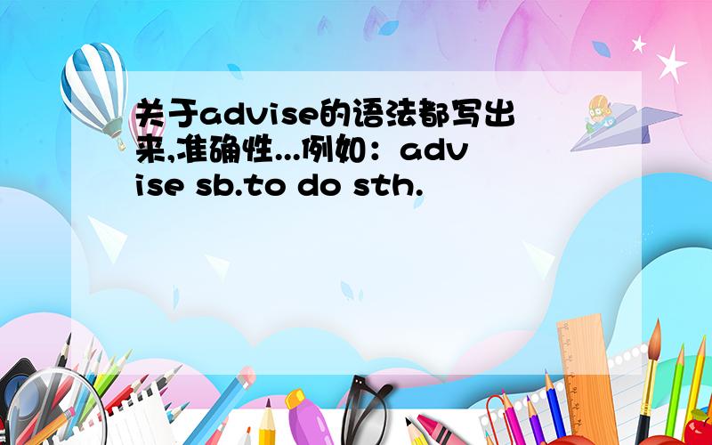 关于advise的语法都写出来,准确性...例如：advise sb.to do sth.