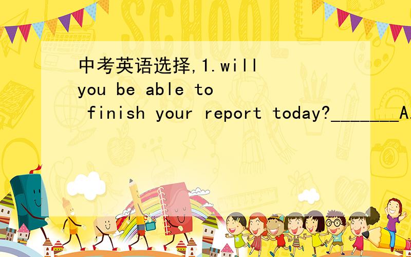 中考英语选择,1.will you be able to finish your report today?_______A.I'd like it B.I hope to C.I'll do so2.Look at the timetable.Hurry up!Flight 4206___at 18:20.A.takes off B.took off C.will be taken off 3.With the help of computers,people will